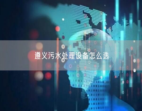 遵义污水处理设备怎么选
