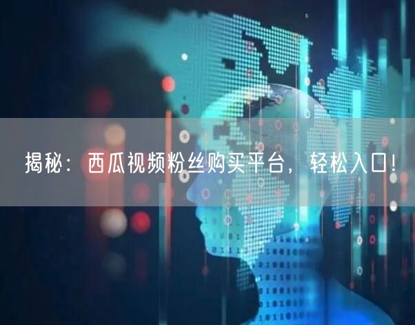揭秘:西瓜视频粉丝购买平台,轻松入口!