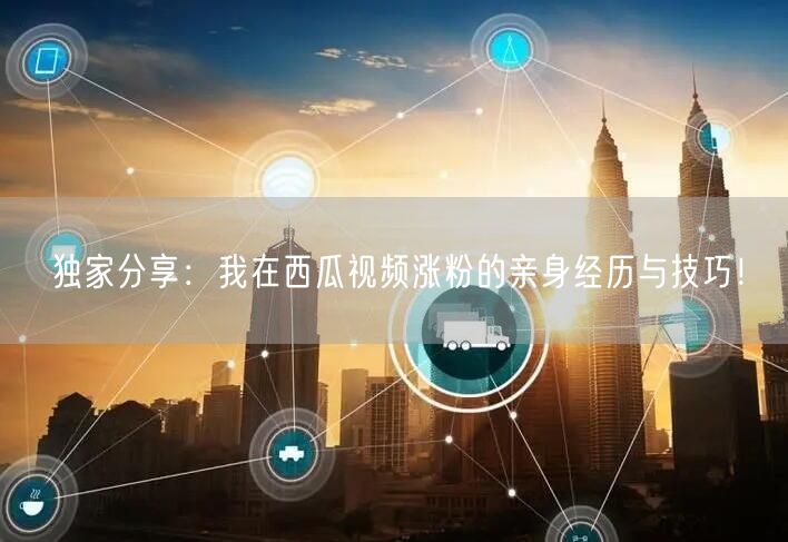 独家分享:我在西瓜视频涨粉的亲身经历与技巧!