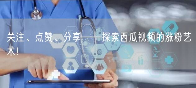 关注、点赞、分享——探索西瓜视频的涨粉艺术!