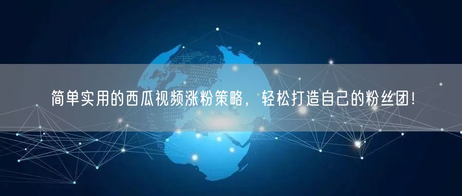 简单实用的西瓜视频涨粉策略,轻松打造自己的粉丝团!