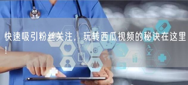 快速吸引粉丝关注,玩转西瓜视频的秘诀在这里!