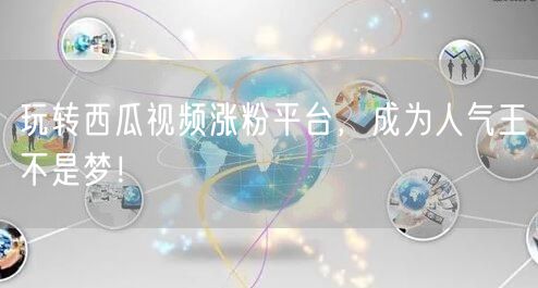 玩转西瓜视频涨粉平台,成为人气王不是梦!