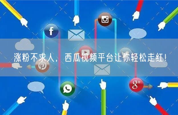 涨粉不求人,西瓜视频平台让你轻松走红!