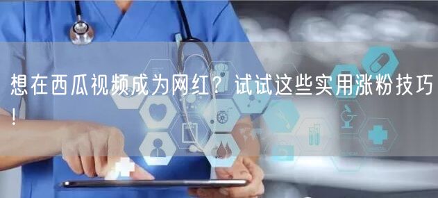 想在西瓜视频成为网红?试试这些实用涨粉技巧!