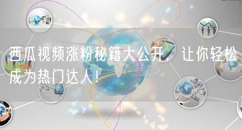 西瓜视频涨粉秘籍大公开,让你轻松成为热门达人!