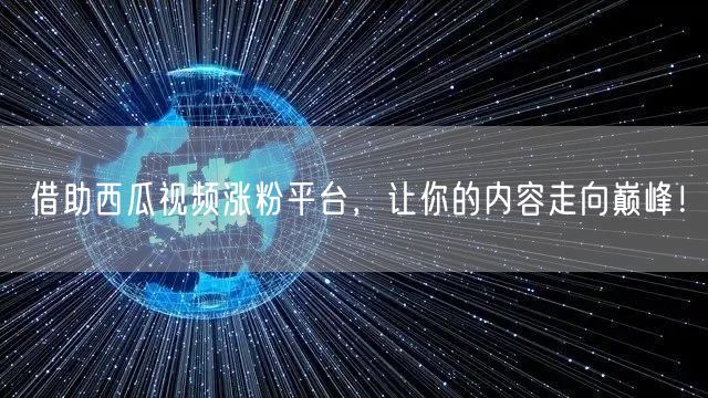 借助西瓜视频涨粉平台,让你的内容走向巅峰!