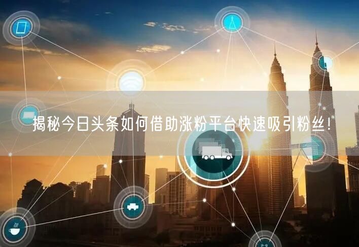 揭秘今日头条如何借助涨粉平台快速吸引粉丝!