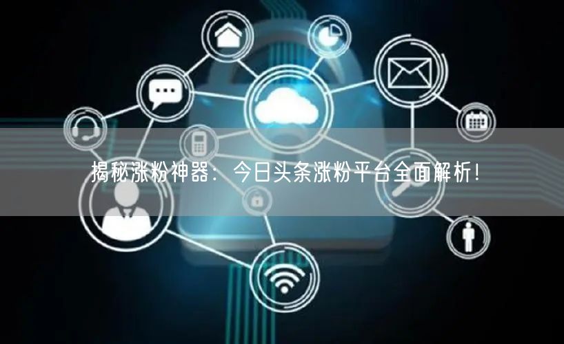 揭秘涨粉神器:今日头条涨粉平台全面解析!