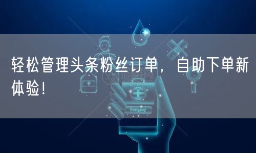 轻松管理头条粉丝订单,自助下单新体验!