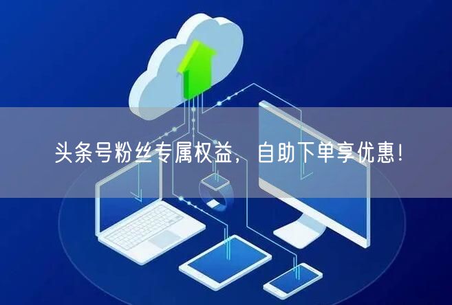 头条号粉丝专属权益,自助下单享优惠!