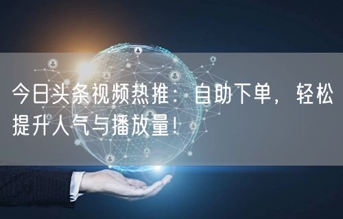 今日头条视频热推:自助下单,轻松提升人气与播放量!