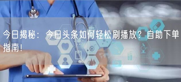 今日揭秘:今日头条如何轻松刷播放?自助下单指南!