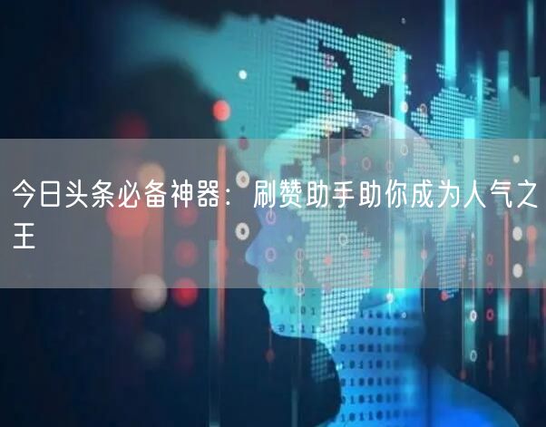 今日头条必备神器:刷赞助手助你成为人气之王