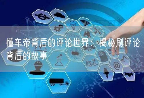 懂车帝背后的评论世界:揭秘刷评论背后的故事