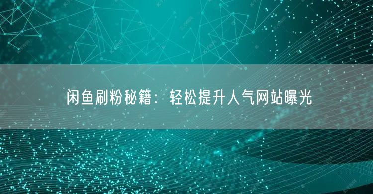 闲鱼刷粉秘籍:轻松提升人气网站曝光