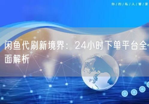 闲鱼代刷新境界:24小时下单平台全面解析
