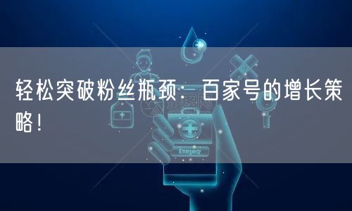 轻松突破粉丝瓶颈:百家号的增长策略!
