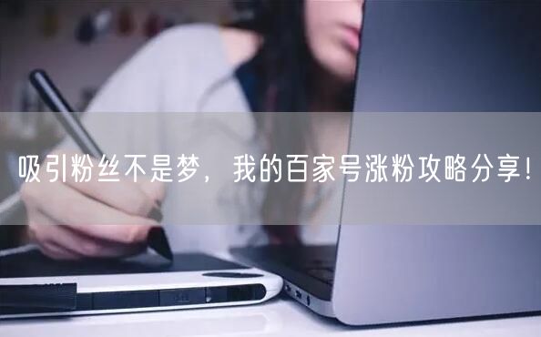 吸引粉丝不是梦,我的百家号涨粉攻略分享!