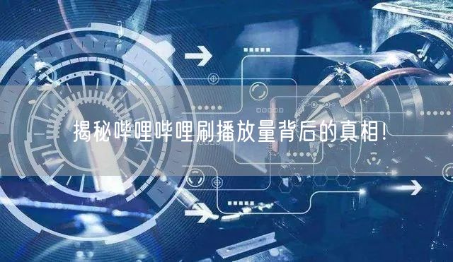 揭秘哔哩哔哩刷播放量背后的真相!