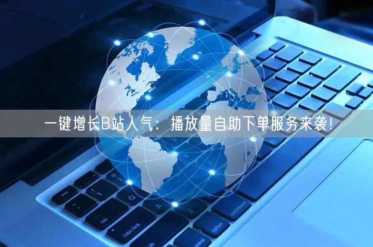 一键增长B站人气：播放量自助下单服务来袭！