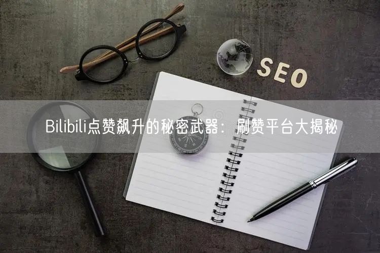 Bilibili点赞飙升的秘密武器:刷赞平台大揭秘