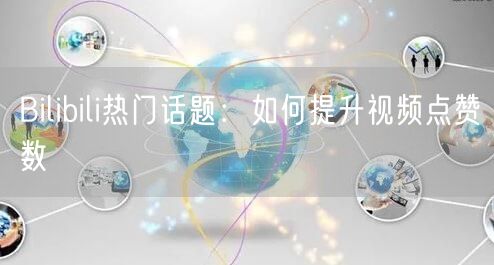 Bilibili热门话题:如何提升视频点赞数