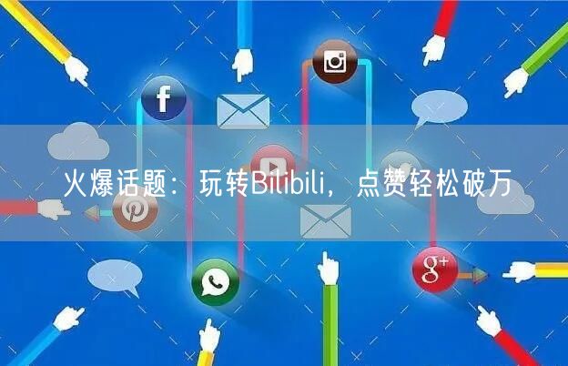 火爆话题:玩转Bilibili,点赞轻松破万