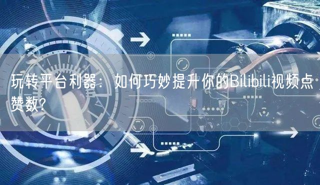 玩转平台利器:如何巧妙提升你的Bilibili视频点赞数?