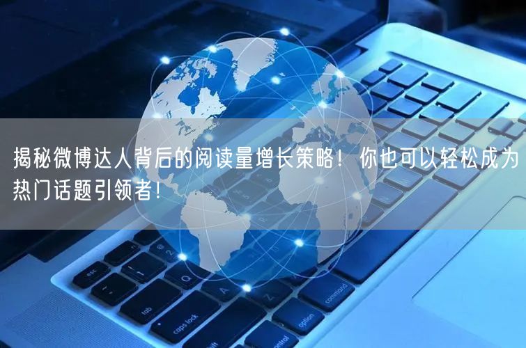 揭秘微博达人背后的阅读量增长策略!你也可以轻松成为热门话题引领者!