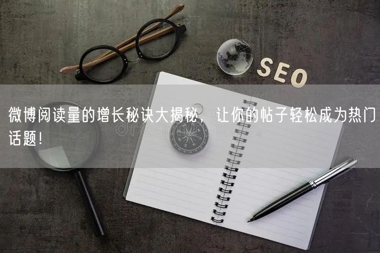 微博阅读量的增长秘诀大揭秘,让你的帖子轻松成为热门话题!