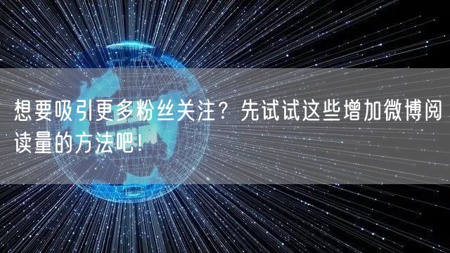 想要吸引更多粉丝关注?先试试这些增加微博阅读量的方法吧!