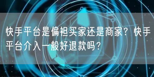 快手平台是偏袒买家还是商家？快手平台介入一般好退款吗？