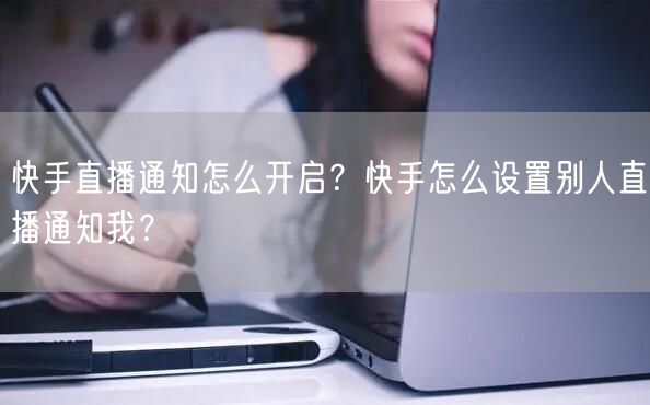 快手直播通知怎么开启？快手怎么设置别人直播通知我？
