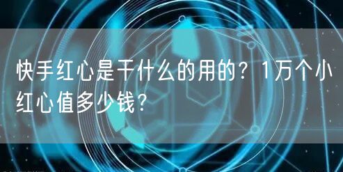 快手红心是干什么的用的？1万个小红心值多少钱？