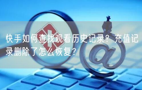 快手如何查找观看历史记录？充值记录删除了怎么恢复？