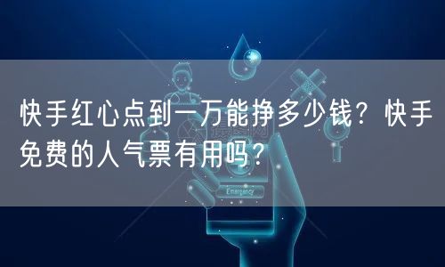 快手红心点到一万能挣多少钱？快手免费的人气票有用吗？