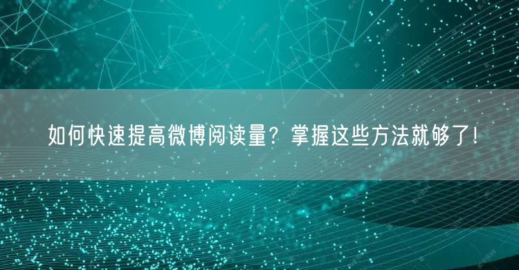 如何快速提高微博阅读量？掌握这些方法就够了！