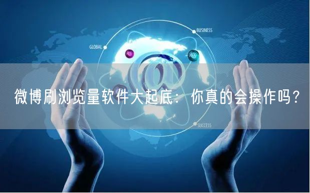 微博刷浏览量软件大起底:你真的会操作吗?