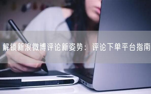 解锁新浪微博评论新姿势：评论下单平台指南