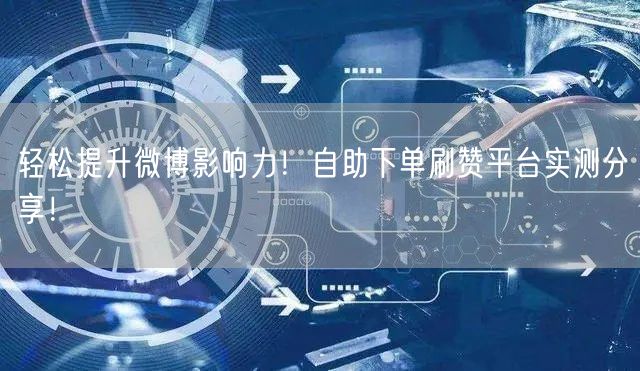 轻松提升微博影响力!自助下单刷赞平台实测分享!