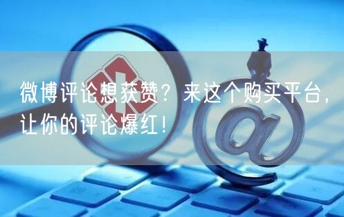 微博评论想获赞？来这个购买平台，让你的评论爆红！