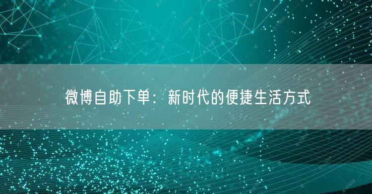 微博自助下单：新时代的便捷生活方式