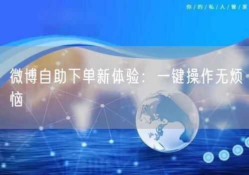 微博自助下单新体验:一键操作无烦恼