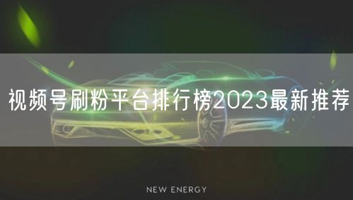 视频号刷粉平台排行榜2023最新推荐