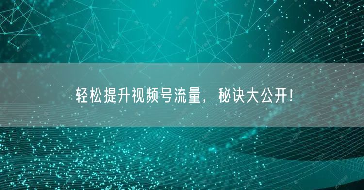 轻松提升视频号流量,秘诀大公开!