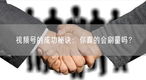 视频号的成功秘诀:你真的会刷量吗?