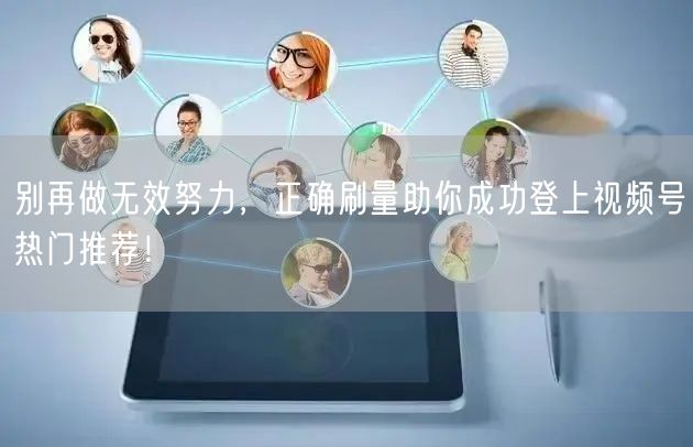 别再做无效努力,正确刷量助你成功登上视频号热门推荐!