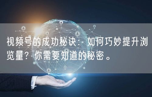 视频号的成功秘诀:如何巧妙提升浏览量?你需要知道的秘密。