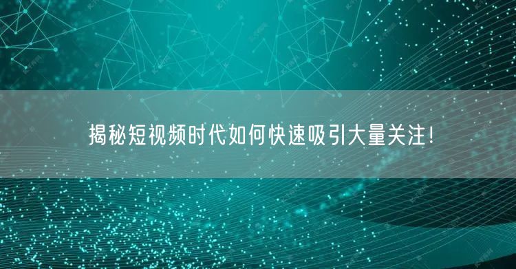 揭秘短视频时代如何快速吸引大量关注！